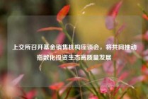 上交所召开基金销售机构座谈会，将共同推动指数化投资生态高质量发展