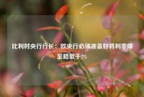 比利时央行行长：欧央行必须准备好将利率降至略低于2%
