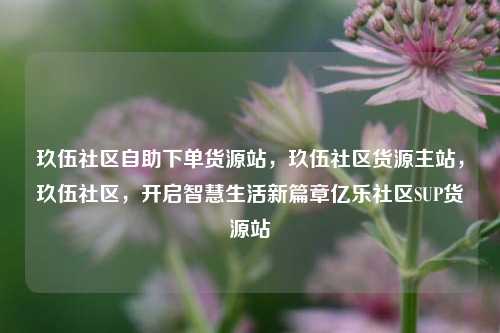 玖伍社区自助下单货源站	，玖伍社区货源主站，玖伍社区，开启智慧生活新篇章亿乐社区SUP货源站  第1张
