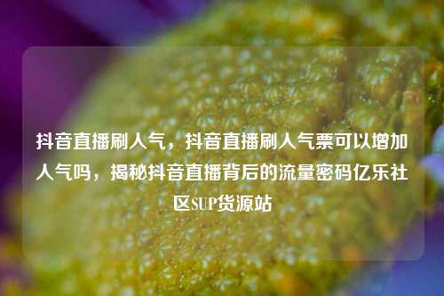 抖音直播刷人气	，抖音直播刷人气票可以增加人气吗，揭秘抖音直播背后的流量密码亿乐社区SUP货源站  第1张