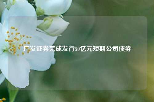 广发证券完成发行50亿元短期公司债券  第1张
