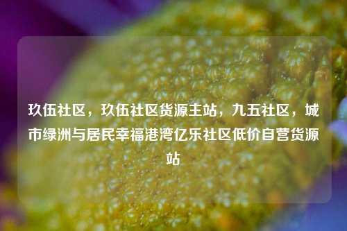 玖伍社区，玖伍社区货源主站	，九五社区，城市绿洲与居民幸福港湾亿乐社区低价自营货源站  第1张