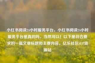 小红书阅读24小时服务平台，小红书阅读24小时服务平台是真的吗，当然可以！以下是符合要求的一篇文章标题和主要内容。亿乐社区SUP货源站
