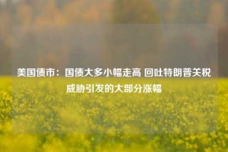美国债市：国债大多小幅走高 回吐特朗普关税威胁引发的大部分涨幅