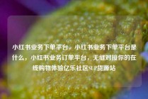 小红书业务下单平台，小红书业务下单平台是什么，小红书业务订单平台，无缝对接你的在线购物体验亿乐社区SUP货源站