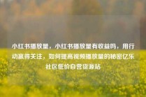 小红书播放量，小红书播放量有收益吗，用行动赢得关注，如何提高视频播放量的秘密亿乐社区低价自营货源站