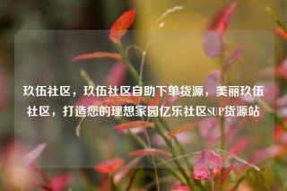 玖伍社区，玖伍社区自助下单货源，美丽玖伍社区，打造您的理想家园亿乐社区SUP货源站
