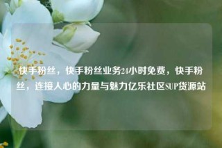 快手粉丝，快手粉丝业务24小时免费，快手粉丝，连接人心的力量与魅力亿乐社区SUP货源站