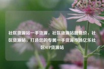 社区货源站一手货源，社区货源站超低价，社区货源站，打造您的专属一手货源市场亿乐社区SUP货源站