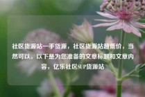 社区货源站一手货源，社区货源站超低价，当然可以。以下是为您准备的文章标题和文章内容，亿乐社区SUP货源站
