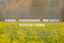抖音涨粉，抖音如何快速涨粉，策略与技巧分享亿乐社区SUP货源站