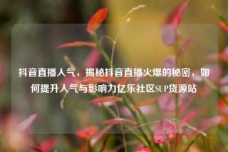 抖音直播人气，揭秘抖音直播火爆的秘密，如何提升人气与影响力亿乐社区SUP货源站