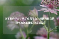 快手业务平台，快手业务平台，短视频社交的新潮流亿乐社区SUP货源站