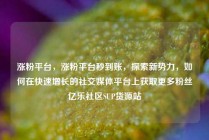 涨粉平台，涨粉平台秒到账，探索新势力，如何在快速增长的社交媒体平台上获取更多粉丝亿乐社区SUP货源站