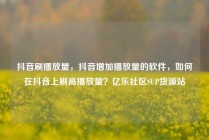 抖音刷播放量，抖音增加播放量的软件，如何在抖音上刷高播放量？亿乐社区SUP货源站