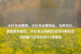 小红书点赞网，小红书点赞网址，当然可以，请看我的创作，小红书上的网红经济与粉丝互动的魅力亿乐社区SUP货源站