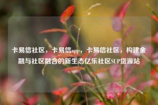 卡易信社区，卡易信app，卡易信社区，构建金融与社区融合的新生态亿乐社区SUP货源站