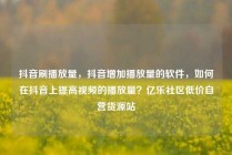 抖音刷播放量，抖音增加播放量的软件，如何在抖音上提高视频的播放量？亿乐社区低价自营货源站
