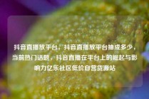 抖音直播放平台，抖音直播放平台抽成多少，当前热门话题，抖音直播在平台上的崛起与影响力亿乐社区低价自营货源站