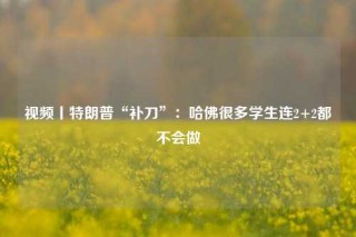 视频丨特朗普“补刀”：哈佛很多学生连2+2都不会做