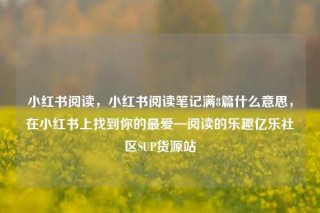 小红书阅读，小红书阅读笔记满8篇什么意思，在小红书上找到你的最爱—阅读的乐趣亿乐社区SUP货源站
