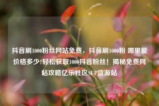 抖音刷1000粉丝网站免费，抖音刷1000粉 哪里能价格多少?轻松获取1000抖音粉丝！揭秘免费网站攻略亿乐社区SUP货源站