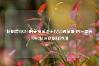 特朗普称25%的关税威胁不仅针对苹果 对三星等手机制造商同样适用