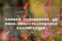 抖音刷播放量，抖音增加播放量的软件，抖音刷播放量，揭秘如何在平台上获得曝光和粉丝亿乐社区低价自营货源站