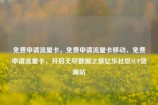 免费申请流量卡，免费申请流量卡移动，免费申请流量卡，开启无尽数据之旅亿乐社区SUP货源站