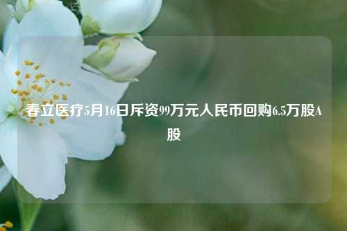 春立医疗5月16日斥资99万元人民币回购6.5万股A股  第1张